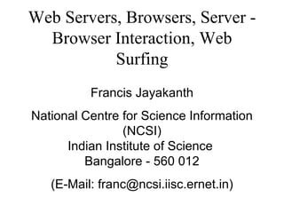 Web Servers, Browsers, Server - Browser Interaction, Web Surfing Francis Jayakanth National Centre for Science Information (NCSI) Indian Institute of Science  Bangalore - 560 012 (E-Mail: franc@ncsi.iisc.ernet.in) 