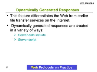Dynamically Generated Responses   Web   Protocols   and   Practice WEB SERVERS This feature differentiates the Web from earlier file transfer services on the Internet. Dynamically generated responses are created in a variety of ways: Server-side include  Server script 