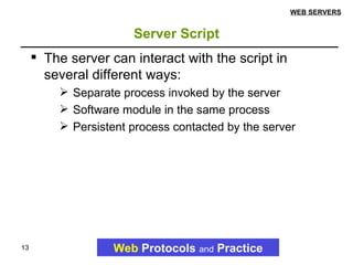 Server Script Web   Protocols   and   Practice WEB SERVERS The server can interact with the script in several different ways: Separate process invoked by the server Software module in the same process Persistent process contacted by the server 