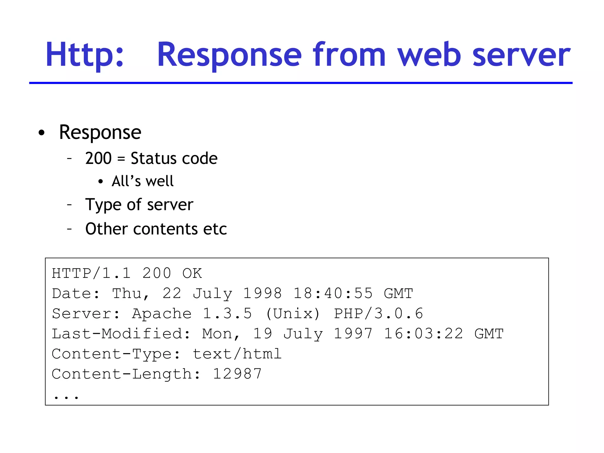 Http:  Response from web server Response 200 = Status code All’s well Type of server Other contents etc HTTP/1.1 200 OK Date: Thu, 22 July 1998 18:40:55 GMT Server: Apache 1.3.5 (Unix) PHP/3.0.6 Last-Modified: Mon, 19 July 1997 16:03:22 GMT Content-Type: text/html Content-Length: 12987 ...  