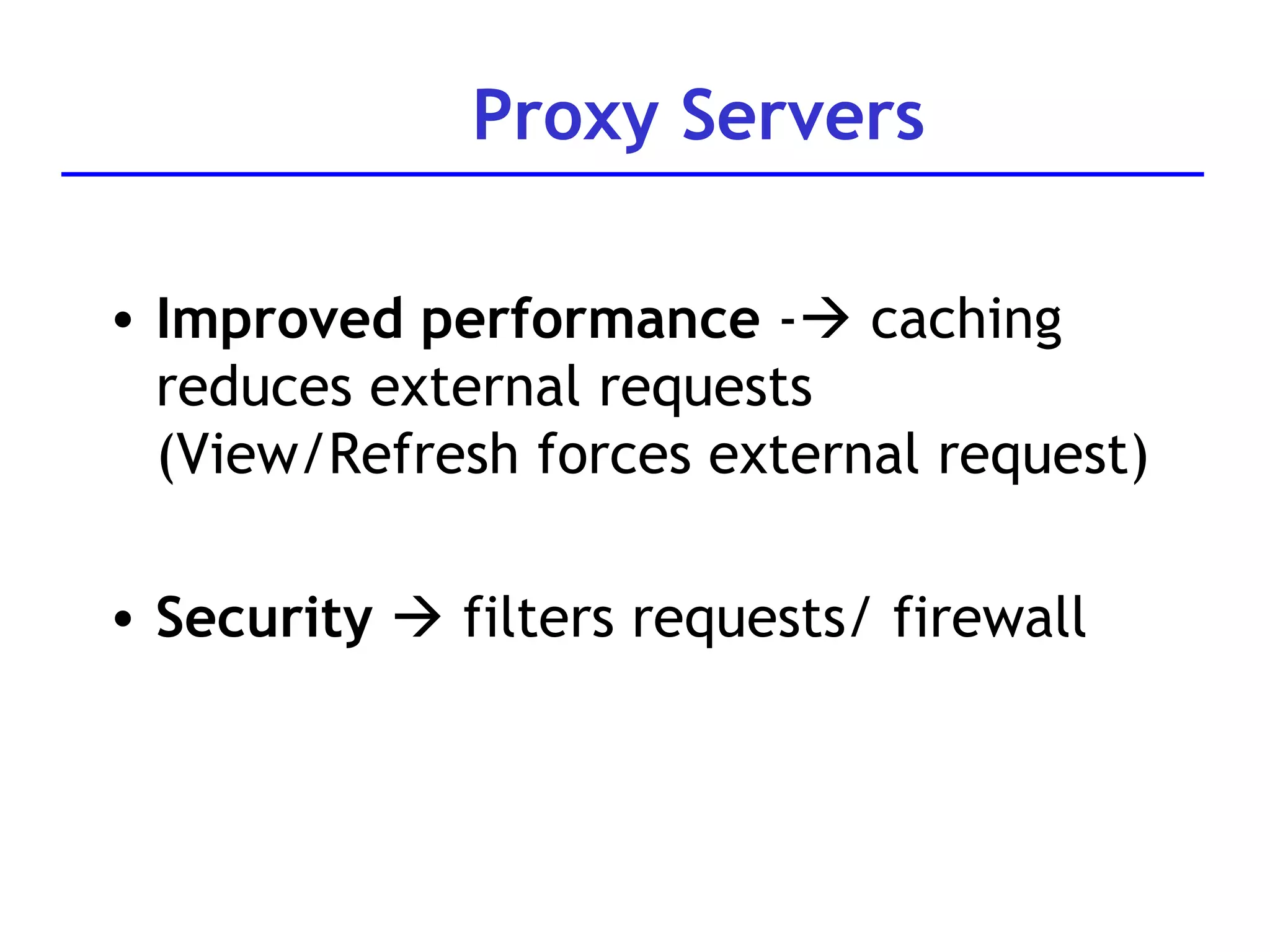 Proxy Servers Improved performance  -   caching reduces external requests  (View/Refresh forces external request) Security     filters requests/ firewall 