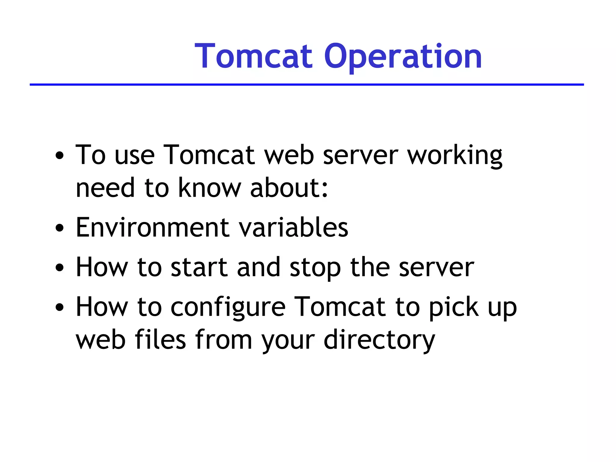 Tomcat Operation To use Tomcat web server working need to know about: Environment variables How to start and stop the server How to configure Tomcat to pick up web files from your directory 