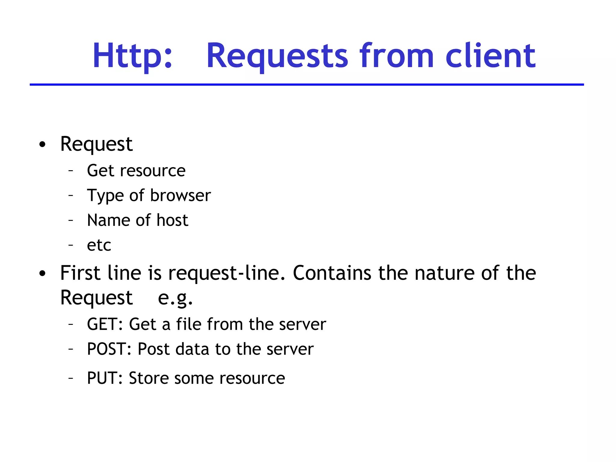 Request Get resource Type of browser Name of host etc First line is request-line. Contains the nature of the Request  e.g. GET: Get a file from the server  POST: Post data to the server PUT: Store some resource   Http:  Requests from client 