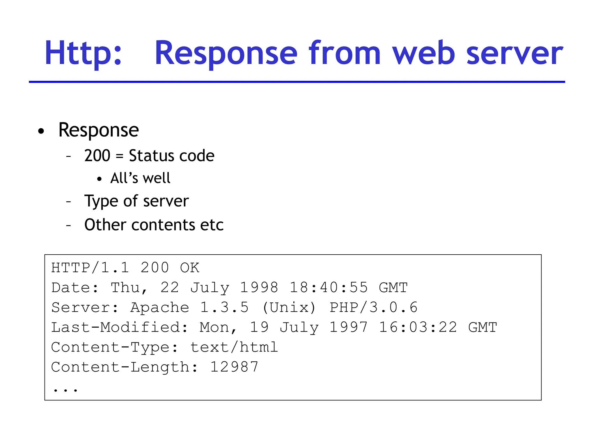 Http: Response from web server
• Response
– 200 = Status code
• All’s well
– Type of server
– Other contents etc
HTTP/1.1 200 OK
Date: Thu, 22 July 1998 18:40:55 GMT
Server: Apache 1.3.5 (Unix) PHP/3.0.6
Last-Modified: Mon, 19 July 1997 16:03:22 GMT
Content-Type: text/html
Content-Length: 12987
...
 