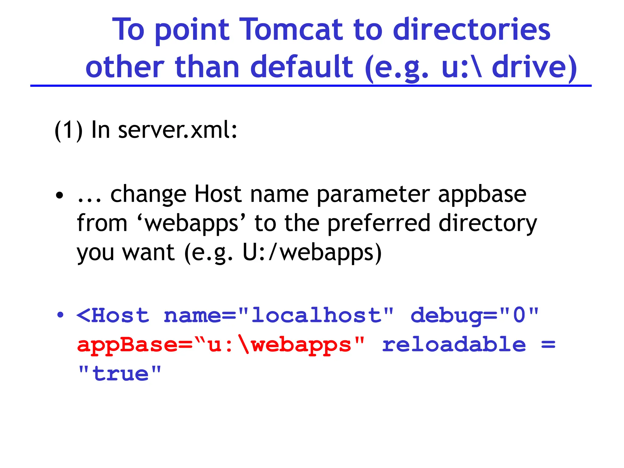 To point Tomcat to directories
other than default (e.g. u: drive)
(1) In server.xml:
• ... change Host name parameter appbase
from ‘webapps’ to the preferred directory
you want (e.g. U:/webapps)
• <Host name="localhost" debug="0"
appBase=“u:webapps" reloadable =
"true"
 