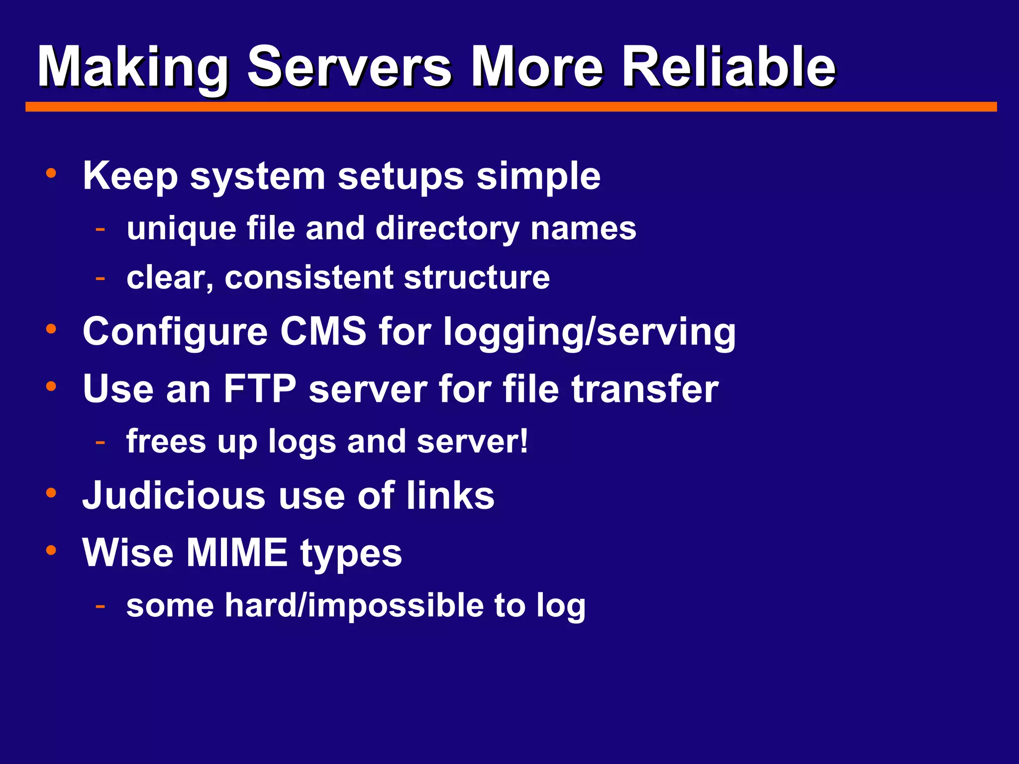 Making Servers More Reliable Keep system setups simple unique file and directory names clear, consistent structure Configure CMS for logging/serving  Use an FTP server for file transfer frees up logs and server! Judicious use of links Wise MIME types some hard/impossible to log 