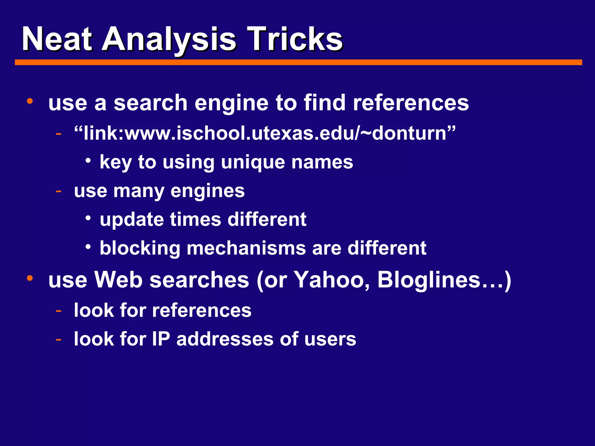 Neat Analysis Tricks use a search engine to find references “ link:www.ischool.utexas.edu/~donturn” key to using unique names use many engines update times different blocking mechanisms are different use Web searches (or Yahoo, Bloglines…) look for references look for IP addresses of users 