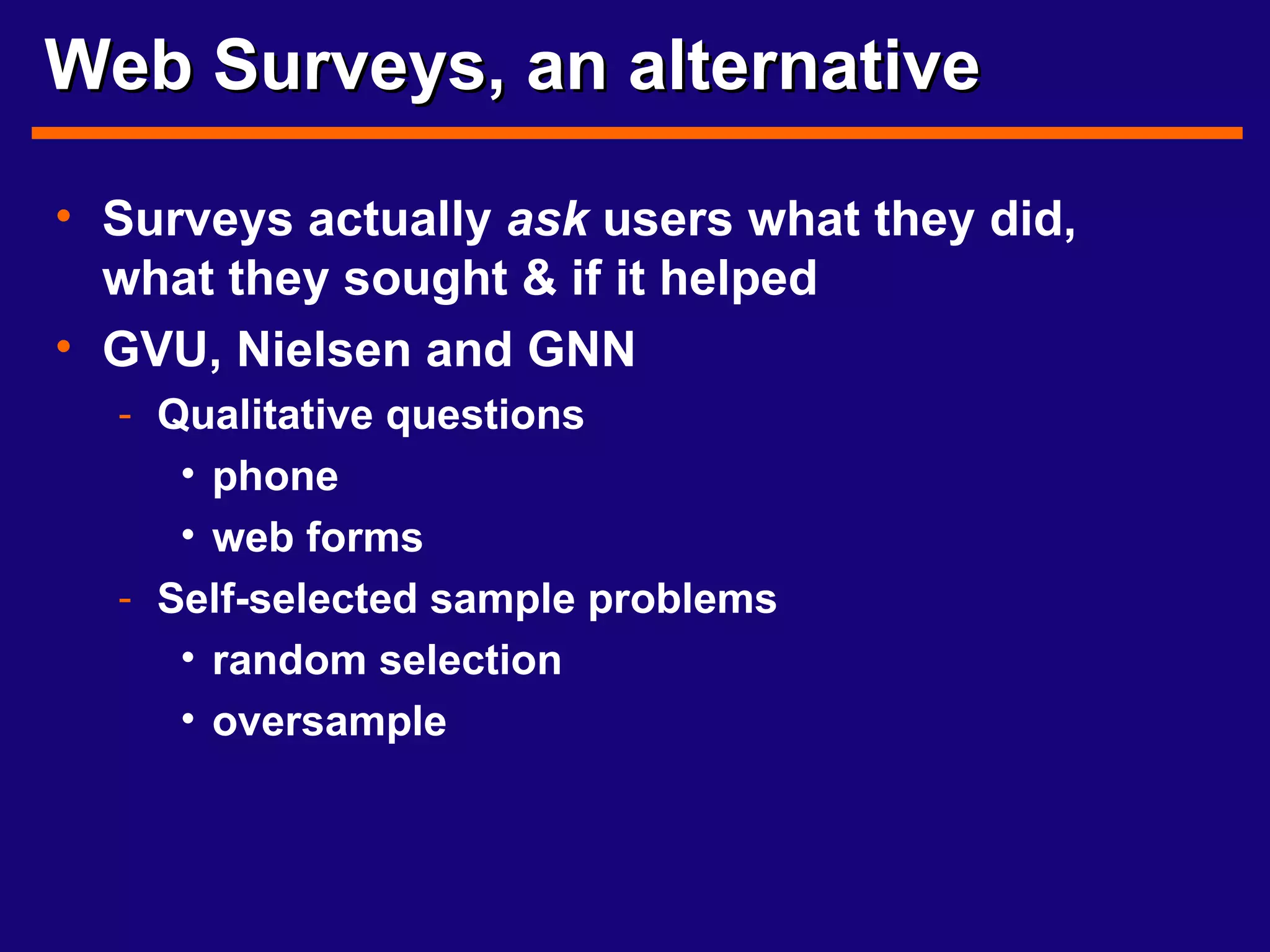 Web Surveys, an alternative Surveys actually  ask  users what they did, what they sought & if it helped GVU, Nielsen and GNN Qualitative questions phone web forms Self-selected sample problems random selection oversample 
