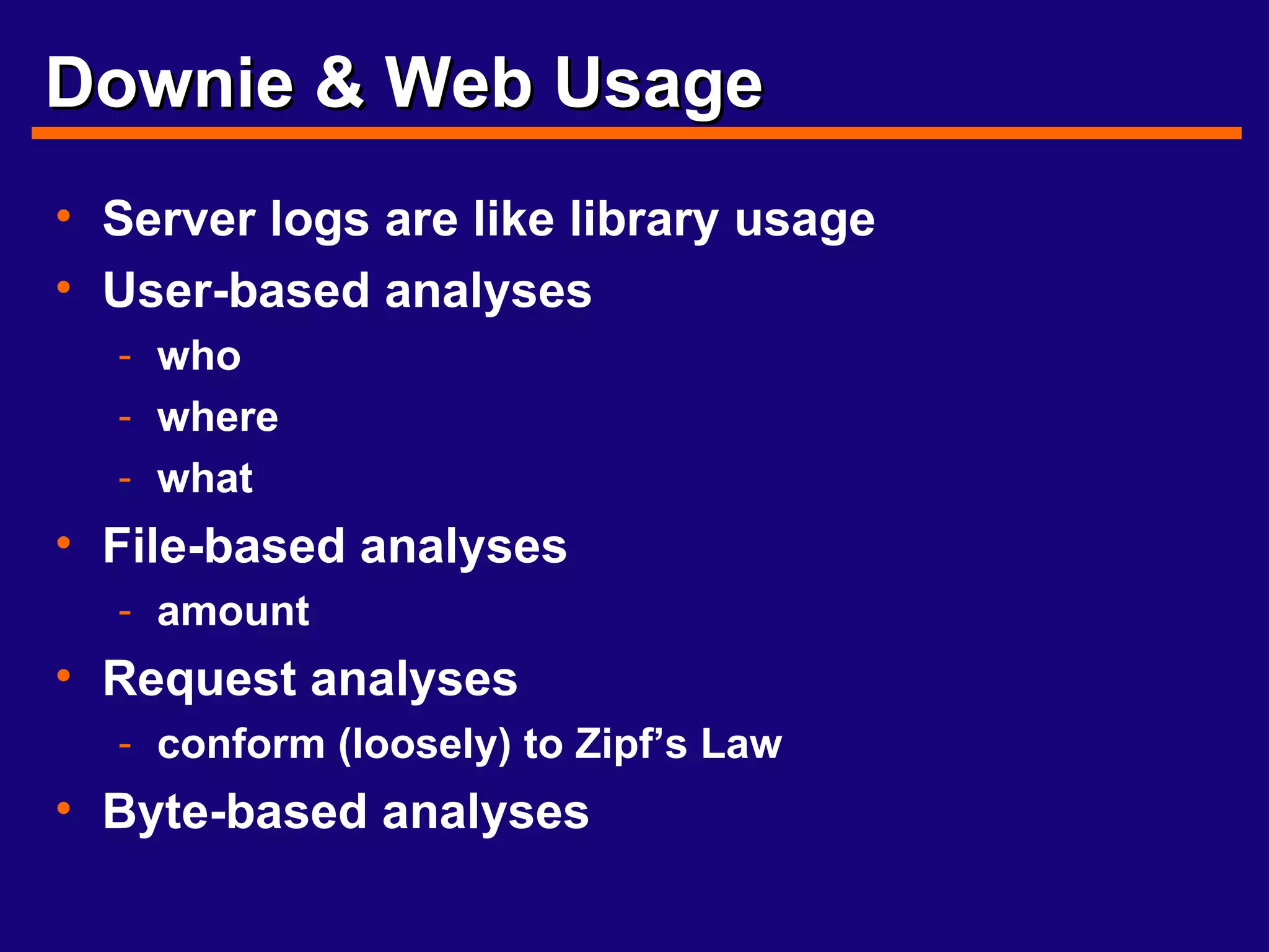 Downie & Web Usage Server logs are like library usage User-based analyses who where what File-based analyses amount Request analyses conform (loosely) to Zipf’s Law Byte-based analyses 