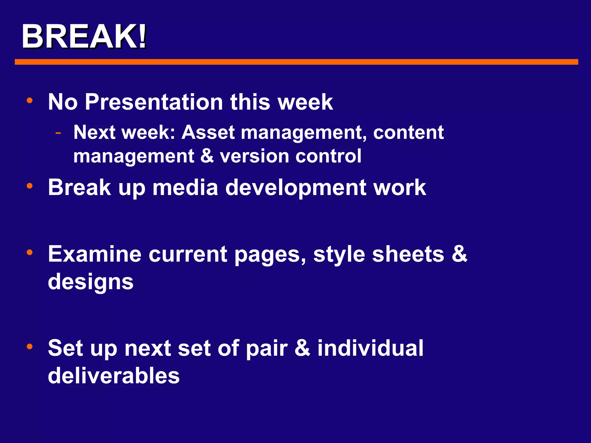 BREAK! No Presentation this week Next week: Asset management, content management & version control Break up media development work Examine current pages, style sheets & designs Set up next set of pair & individual deliverables 