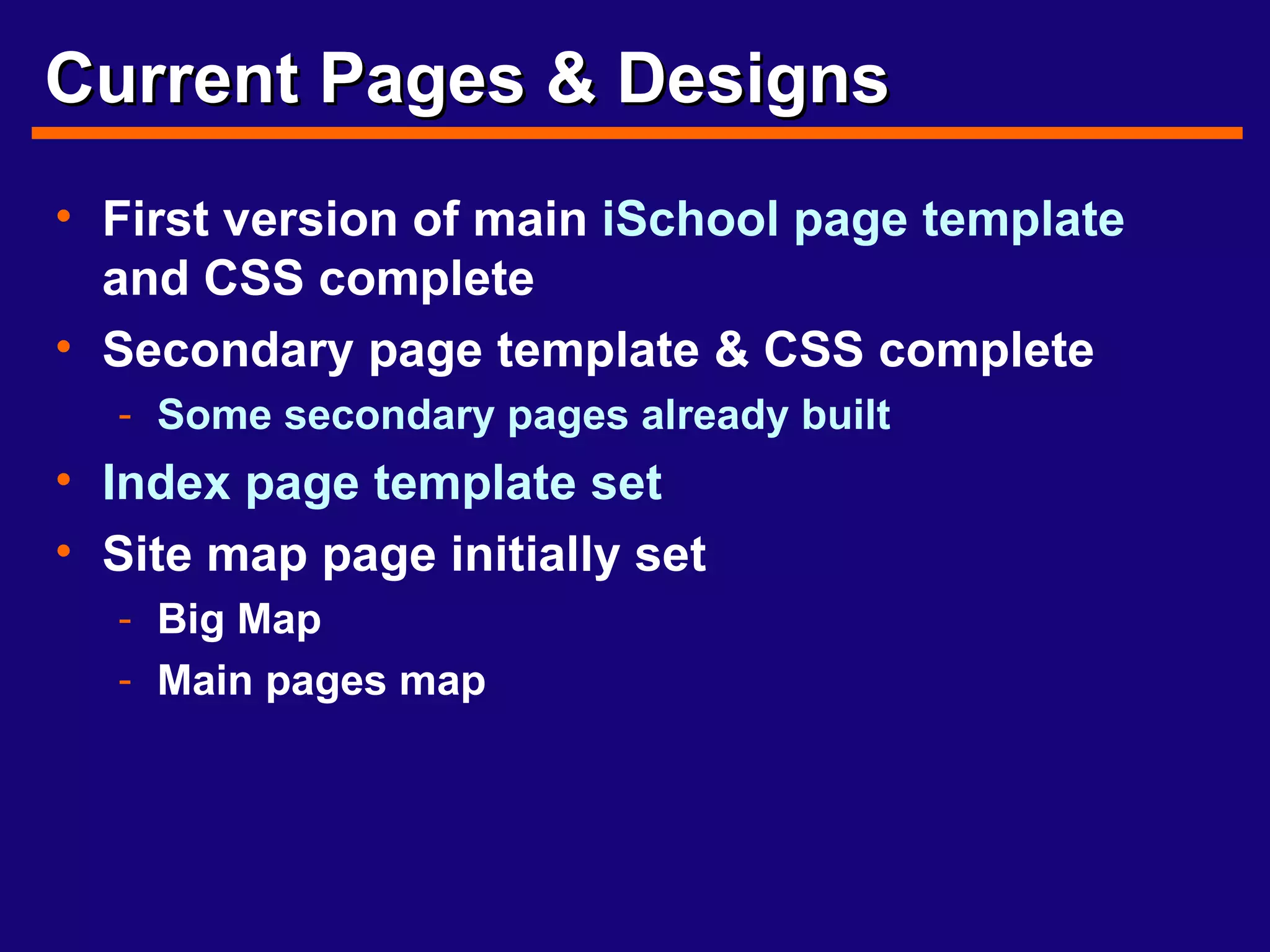 Current Pages & Designs First version of main  iSchool  page template  and CSS complete Secondary page template & CSS complete Some secondary pages already   built Index page template set Site map page initially set Big Map Main pages map 