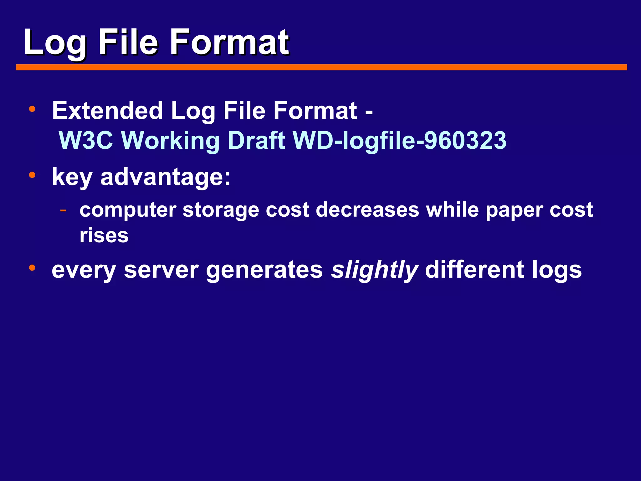 Log File Format Extended Log File Format -  W3C Working Draft WD-logfile-960323   key advantage: computer storage cost decreases while paper cost rises every server generates  slightly  different logs 