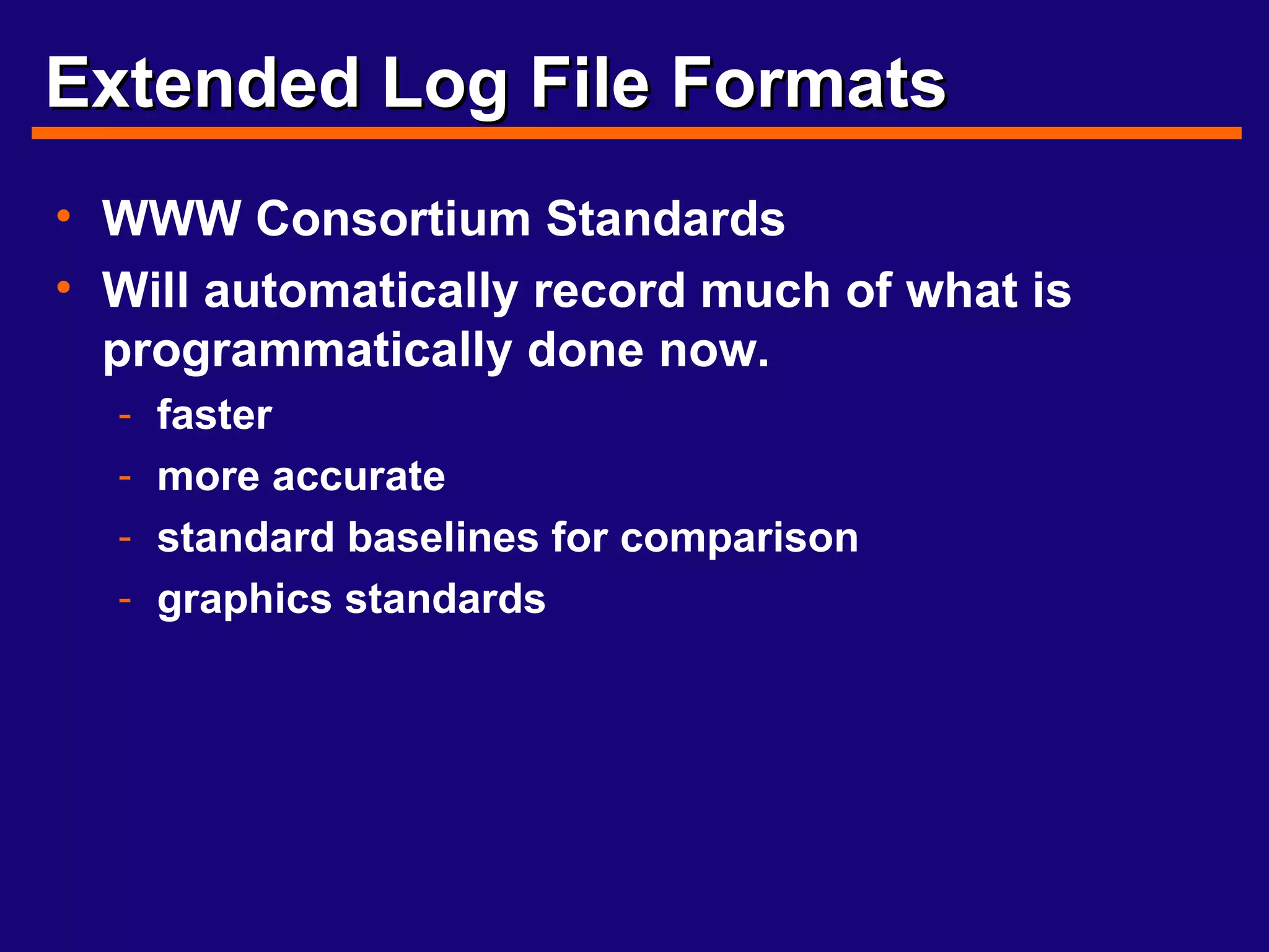 Extended Log File Formats WWW Consortium Standards Will automatically record much of what is programmatically done now. faster more accurate standard baselines for comparison  graphics standards 