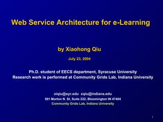 Ph.D. student of EECS department, Syracuse University Research work is performed at Community Grids Lab, Indiana University [email_address] ,  [email_address] 501 Morton N. St, Suite 222, Bloomington IN 47404 Community   Grids Lab, Indiana University by Xiaohong Qiu Web Service Architecture for e-Learning  July 23, 2004 