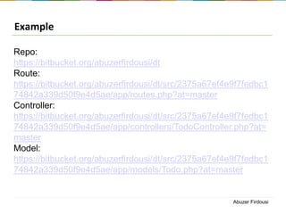 Example
Repo:
https://bitbucket.org/abuzerfirdousi/dt
Route:
https://bitbucket.org/abuzerfirdousi/dt/src/2375a67ef4e9f7fedbc1
74842a339d50f9e4d5ae/app/routes.php?at=master
Controller:
https://bitbucket.org/abuzerfirdousi/dt/src/2375a67ef4e9f7fedbc1
74842a339d50f9e4d5ae/app/controllers/TodoController.php?at=
master
Model:
https://bitbucket.org/abuzerfirdousi/dt/src/2375a67ef4e9f7fedbc1
74842a339d50f9e4d5ae/app/models/Todo.php?at=master

Abuzer Firdousi

 