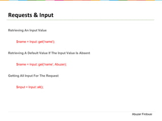 Requests & Input
Retrieving An Input Value

$name = Input::get('name');

Retrieving A Default Value If The Input Value Is Absent

$name = Input::get('name', Abuzer);

Getting All Input For The Request

$input = Input::all();

Abuzer Firdousi

 