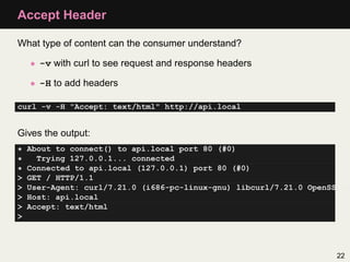 Accept Header

What type of content can the consumer understand?

    • -v with curl to see request and response headers

...