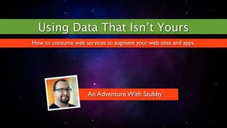 Using Data That Isn’t Yours
How to consume web services to augment your web sites and apps.




                     An Adventure With Stubby
 