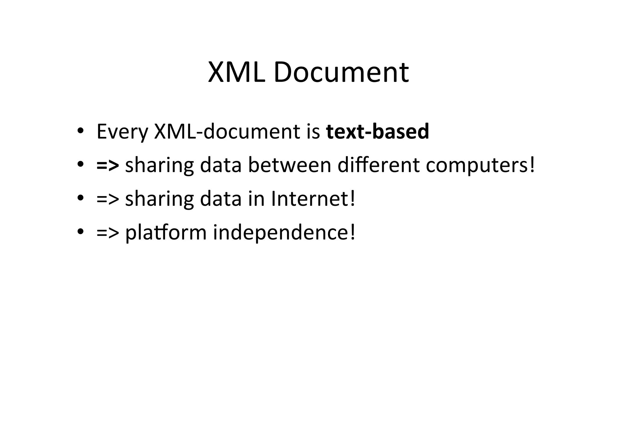 XML	
  Document	
  
•  Every	
  XML-­‐document	
  is	
  text-­‐based	
  
•  =>	
  sharing	
  data	
  between	
  diﬀerent	
  computers!	
  
•  =>	
  sharing	
  data	
  in	
  Internet!	
  
•  =>	
  plaRorm	
  independence!	
  
 