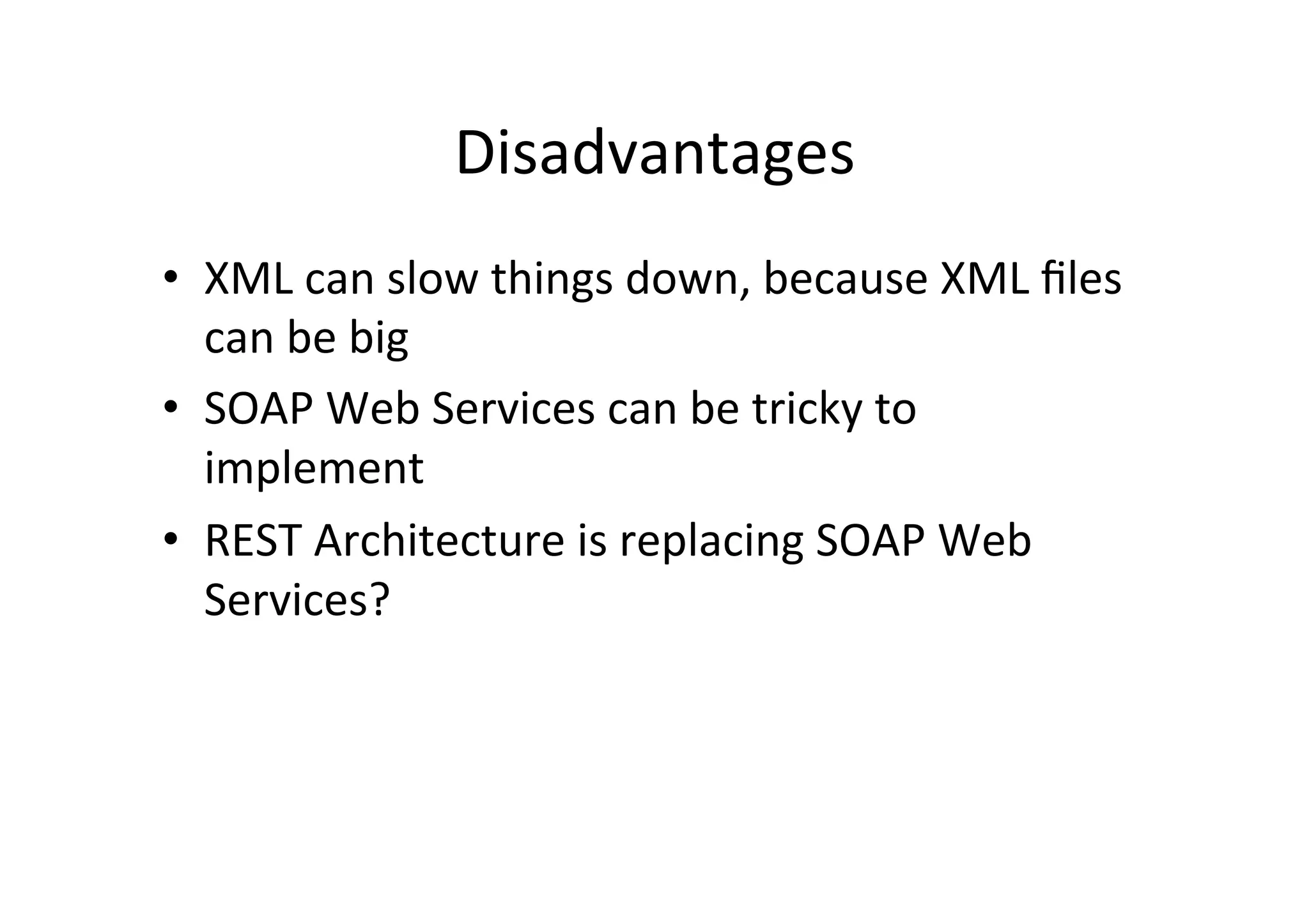 Disadvantages	
  
•  XML	
  can	
  slow	
  things	
  down,	
  because	
  XML	
  ﬁles	
  
can	
  be	
  big	
  
•  SOAP	
  Web	
  Services	
  can	
  be	
  tricky	
  to	
  
implement	
  
•  REST	
  Architecture	
  is	
  replacing	
  SOAP	
  Web	
  
Services?	
  
 