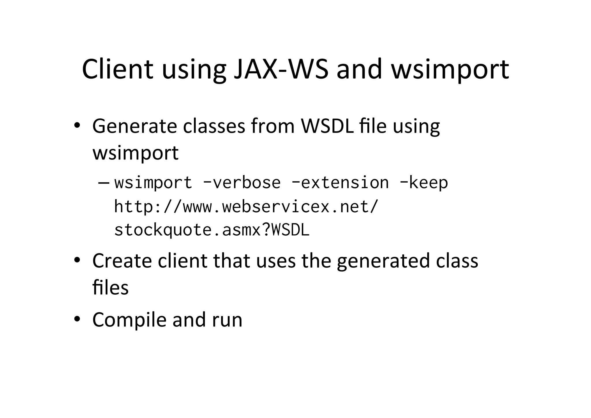 Client	
  using	
  JAX-­‐WS	
  and	
  wsimport	
  
•  Generate	
  classes	
  from	
  WSDL	
  ﬁle	
  using	
  
wsimport	
  
– wsimport -verbose -extension -keep
http://www.webservicex.net/
stockquote.asmx?WSDL
•  Create	
  client	
  that	
  uses	
  the	
  generated	
  class	
  
ﬁles	
  
•  Compile	
  and	
  run	
  
 