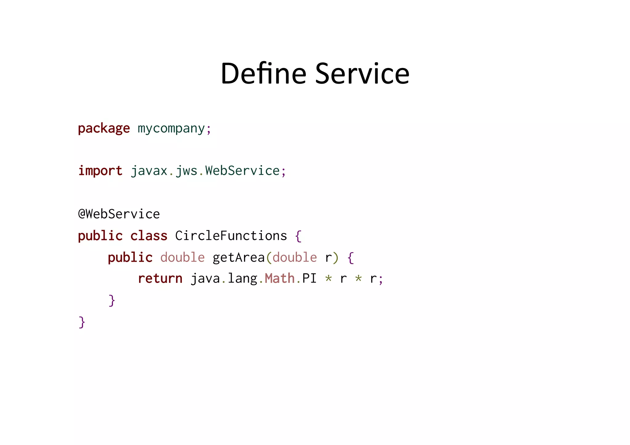 Deﬁne	
  Service	
  
package mycompany;
import javax.jws.WebService;
@WebService
public class CircleFunctions {
public double getArea(double r) {
return java.lang.Math.PI * r * r;
}
}
 