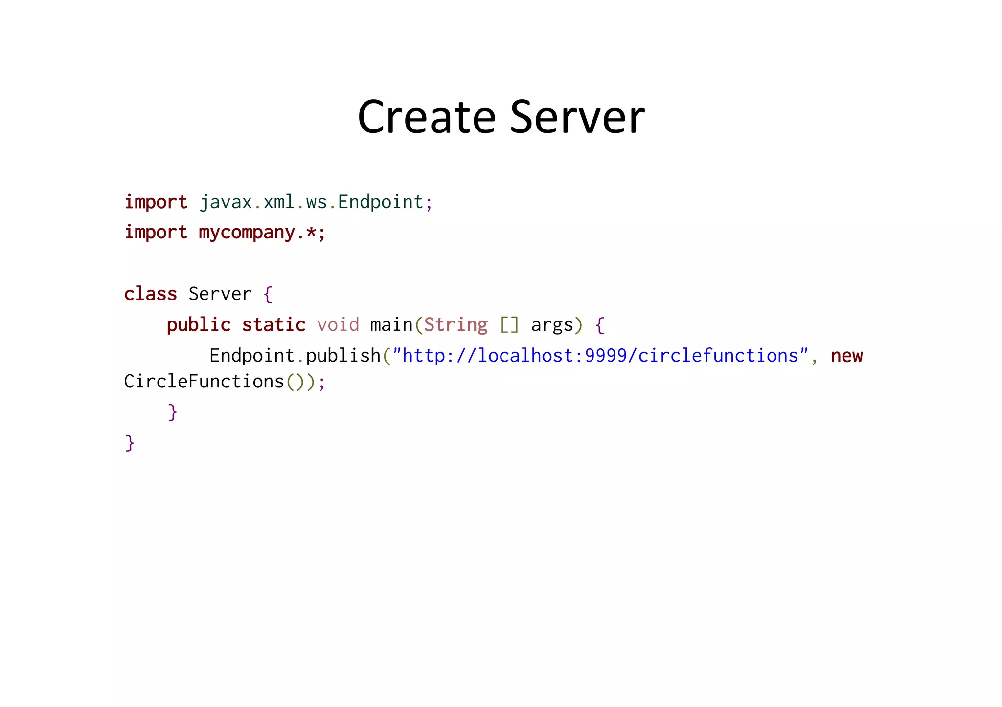 Create	
  Server	
  
import javax.xml.ws.Endpoint;
import mycompany.*;
class Server {
public static void main(String [] args) {
Endpoint.publish("http://localhost:9999/circlefunctions", new
CircleFunctions());
}
}
 