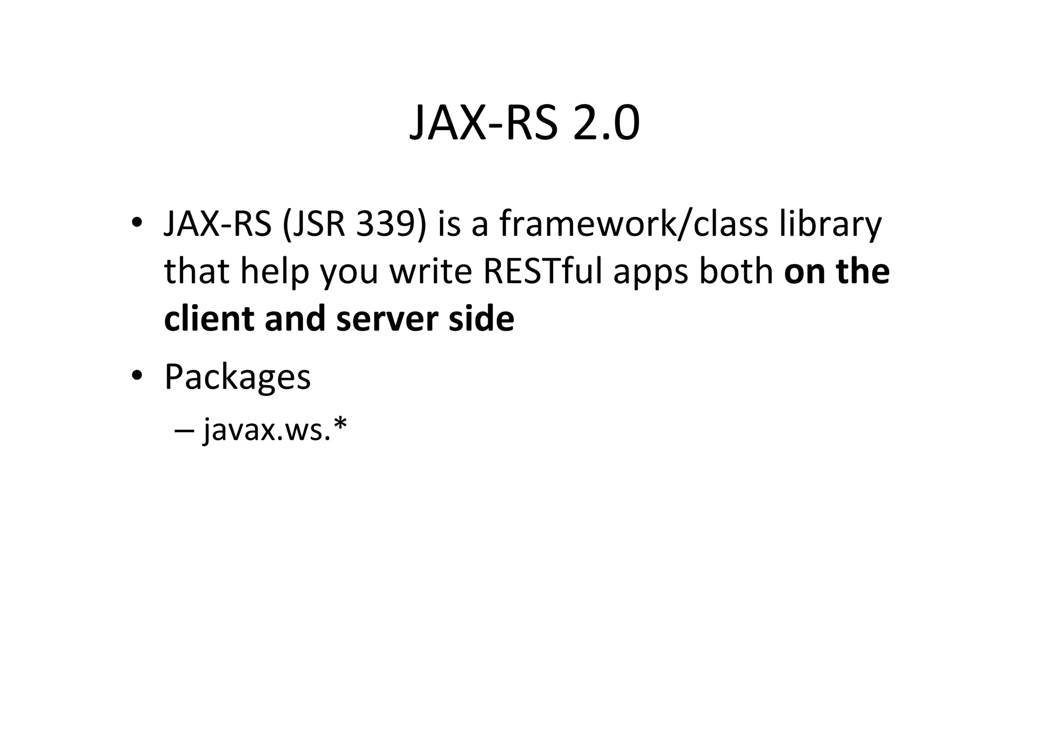 JAX-­‐RS	
  2.0	
  
•  JAX-­‐RS	
  (JSR	
  339)	
  is	
  a	
  framework/class	
  library	
  
that	
  help	
  you	
  write	
  RESTful	
  apps	
  both	
  on	
  the	
  
client	
  and	
  server	
  side	
  
•  Packages	
  
– javax.ws.*	
  
 