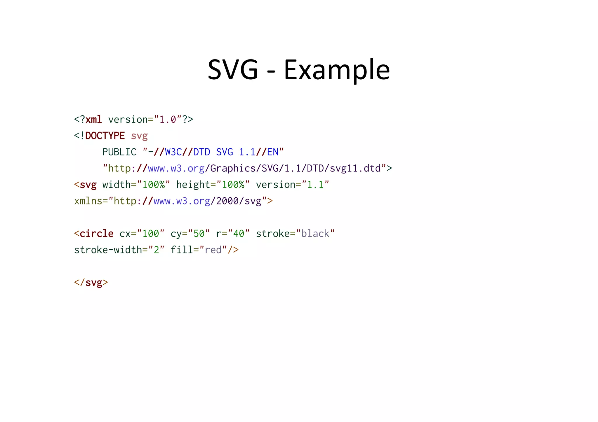 SVG	
  -­‐	
  Example	
  
<?xml version="1.0"?>
<!DOCTYPE svg
PUBLIC "-//W3C//DTD SVG 1.1//EN"
"http://www.w3.org/Graphics/SVG/1.1/DTD/svg11.dtd">
<svg width="100%" height="100%" version="1.1"
xmlns="http://www.w3.org/2000/svg">
<circle cx="100" cy="50" r="40" stroke="black"
stroke-width="2" fill="red"/>
</svg>
 