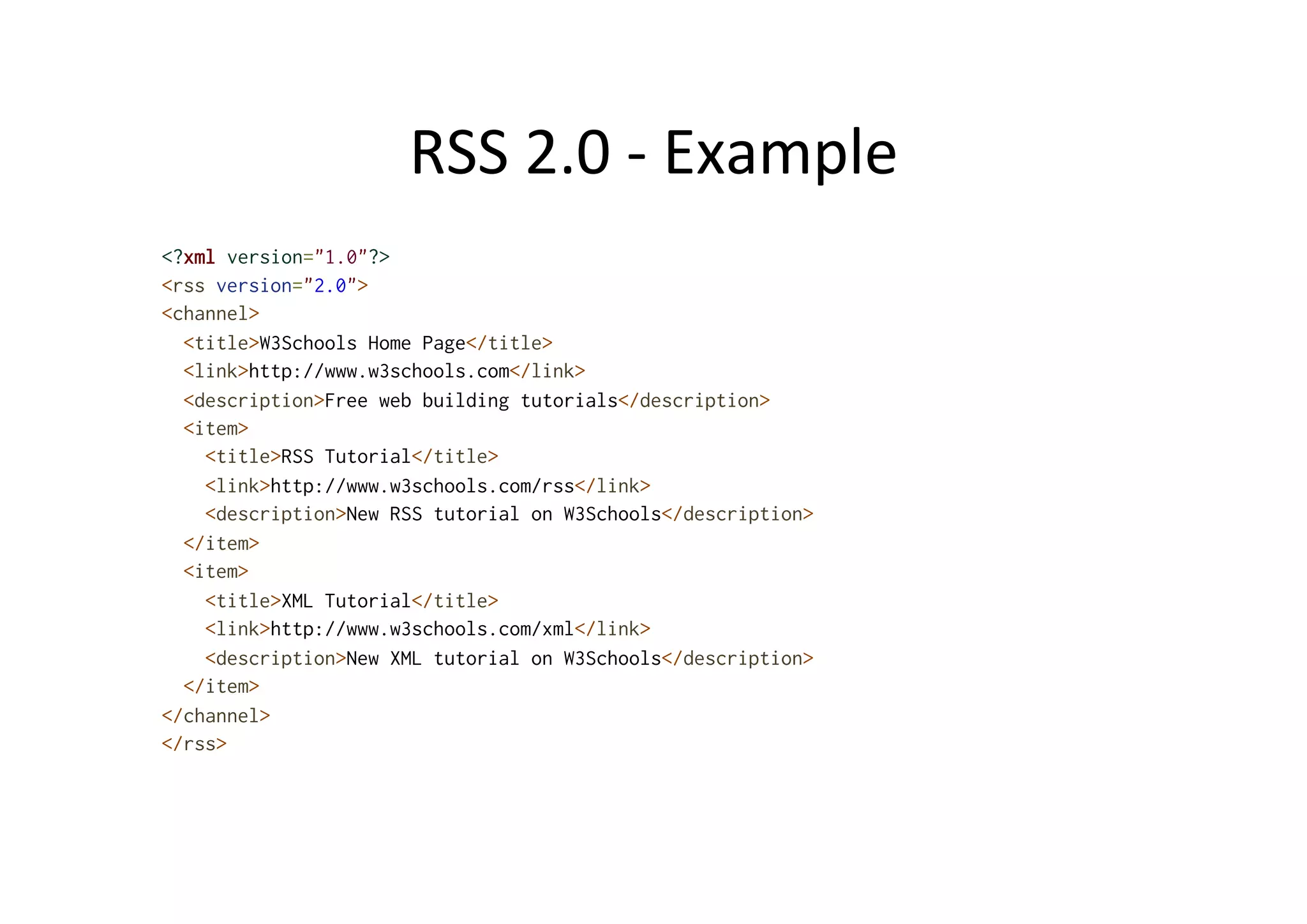 RSS	
  2.0	
  -­‐	
  Example	
  
<?xml version="1.0"?>
<rss version="2.0">
<channel>
<title>W3Schools Home Page</title>
<link>http://www.w3schools.com</link>
<description>Free web building tutorials</description>
<item>
<title>RSS Tutorial</title>
<link>http://www.w3schools.com/rss</link>
<description>New RSS tutorial on W3Schools</description>
</item>
<item>
<title>XML Tutorial</title>
<link>http://www.w3schools.com/xml</link>
<description>New XML tutorial on W3Schools</description>
</item>
</channel>
</rss>
 