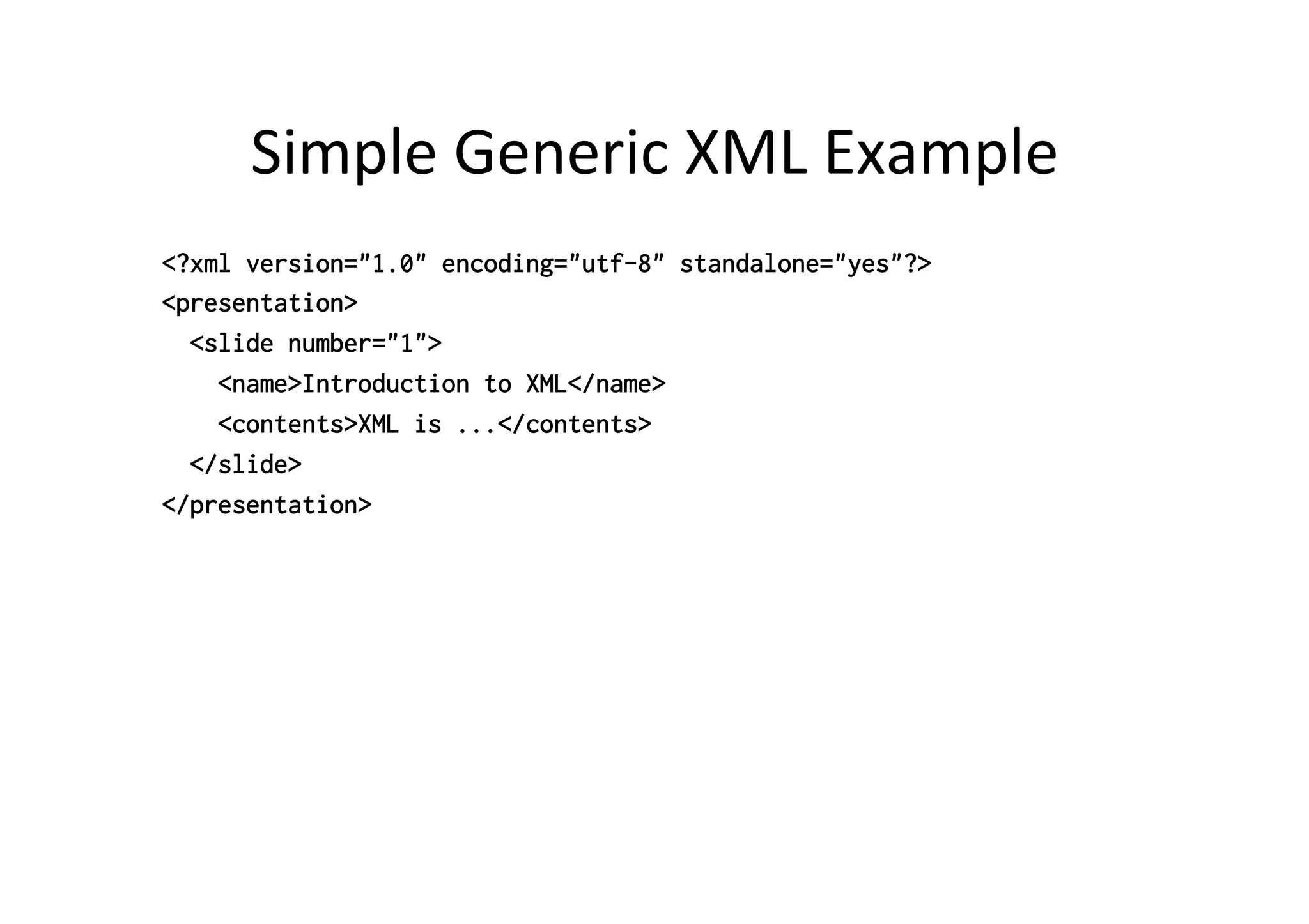 Simple	
  Generic	
  XML	
  Example	
  
<?xml version="1.0" encoding="utf-8" standalone="yes"?>
<presentation>
<slide number="1">
<name>Introduction to XML</name>
<contents>XML is ...</contents>
</slide>
</presentation>
 