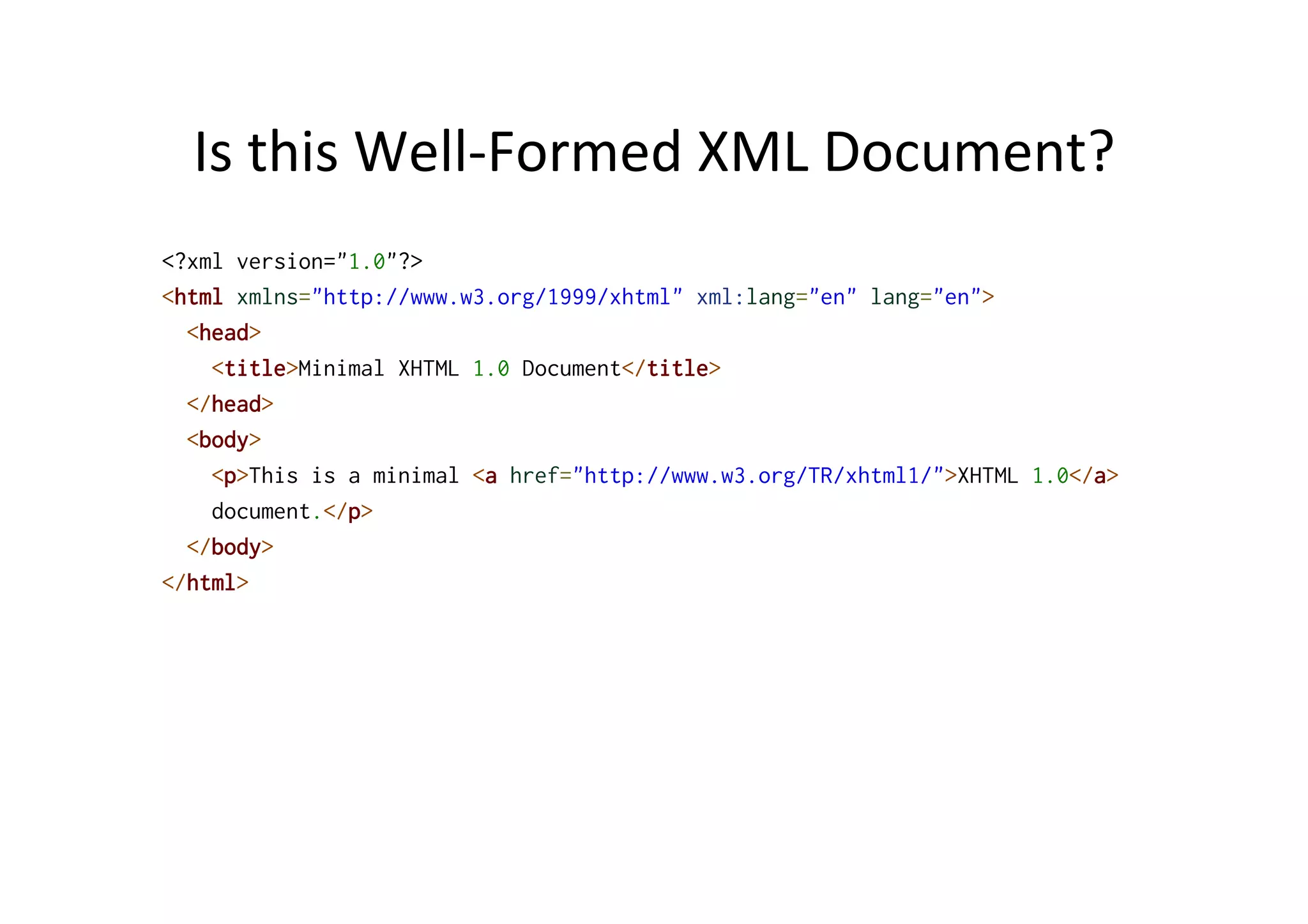 Is	
  this	
  Well-­‐Formed	
  XML	
  Document?	
  
<?xml version="1.0"?>
<html xmlns="http://www.w3.org/1999/xhtml" xml:lang="en" lang="en">
<head>
<title>Minimal XHTML 1.0 Document</title>
</head>
<body>
<p>This is a minimal <a href="http://www.w3.org/TR/xhtml1/">XHTML 1.0</a>
document.</p>
</body>
</html>
 