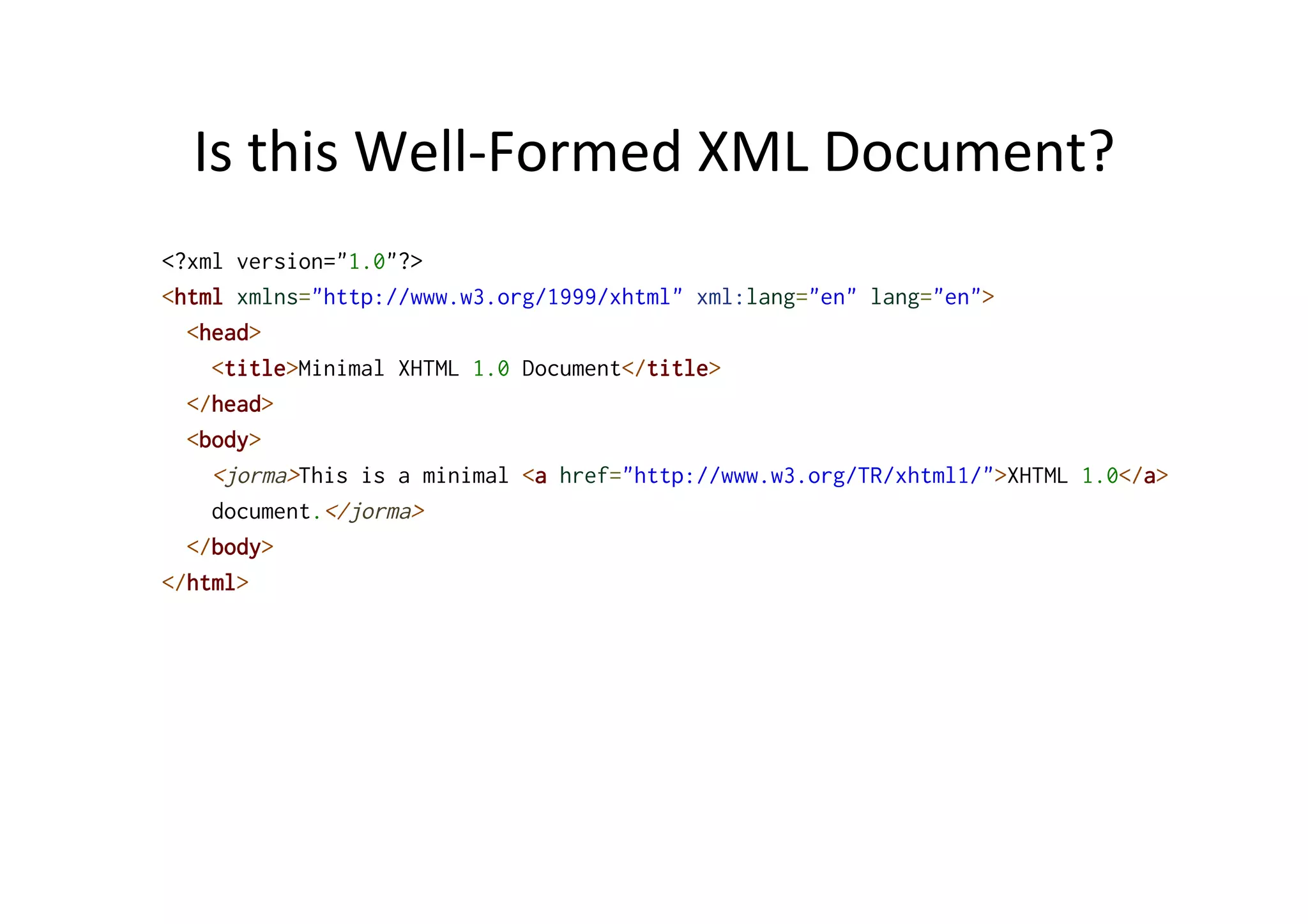 Is	
  this	
  Well-­‐Formed	
  XML	
  Document?	
  
<?xml version="1.0"?>
<html xmlns="http://www.w3.org/1999/xhtml" xml:lang="en" lang="en">
<head>
<title>Minimal XHTML 1.0 Document</title>
</head>
<body>
<jorma>This is a minimal <a href="http://www.w3.org/TR/xhtml1/">XHTML 1.0</a>
document.</jorma>
</body>
</html>
 
