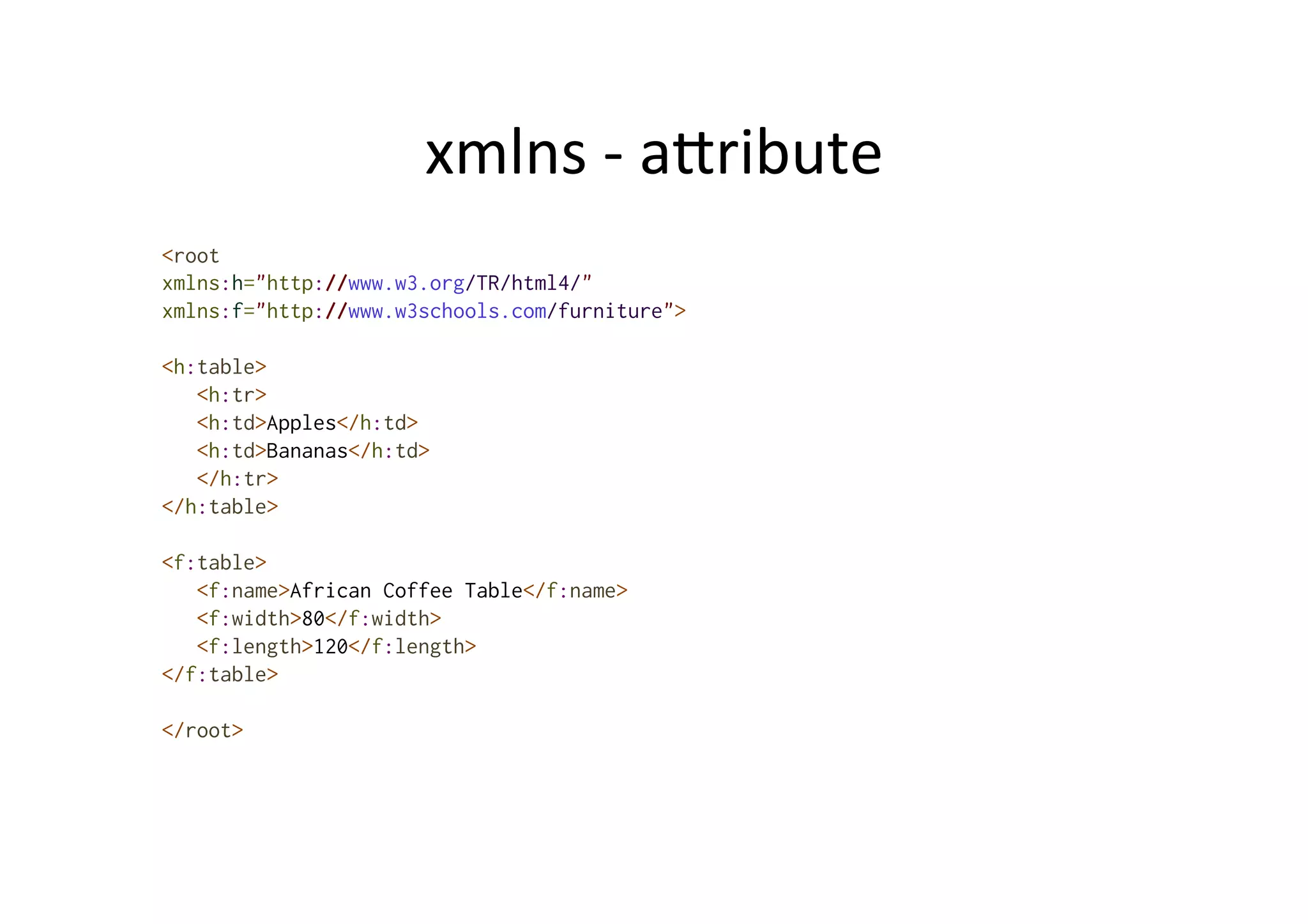 xmlns	
  -­‐	
  alribute	
  
<root
xmlns:h="http://www.w3.org/TR/html4/"
xmlns:f="http://www.w3schools.com/furniture">
<h:table>
<h:tr>
<h:td>Apples</h:td>
<h:td>Bananas</h:td>
</h:tr>
</h:table>
<f:table>
<f:name>African Coffee Table</f:name>
<f:width>80</f:width>
<f:length>120</f:length>
</f:table>
</root>
 