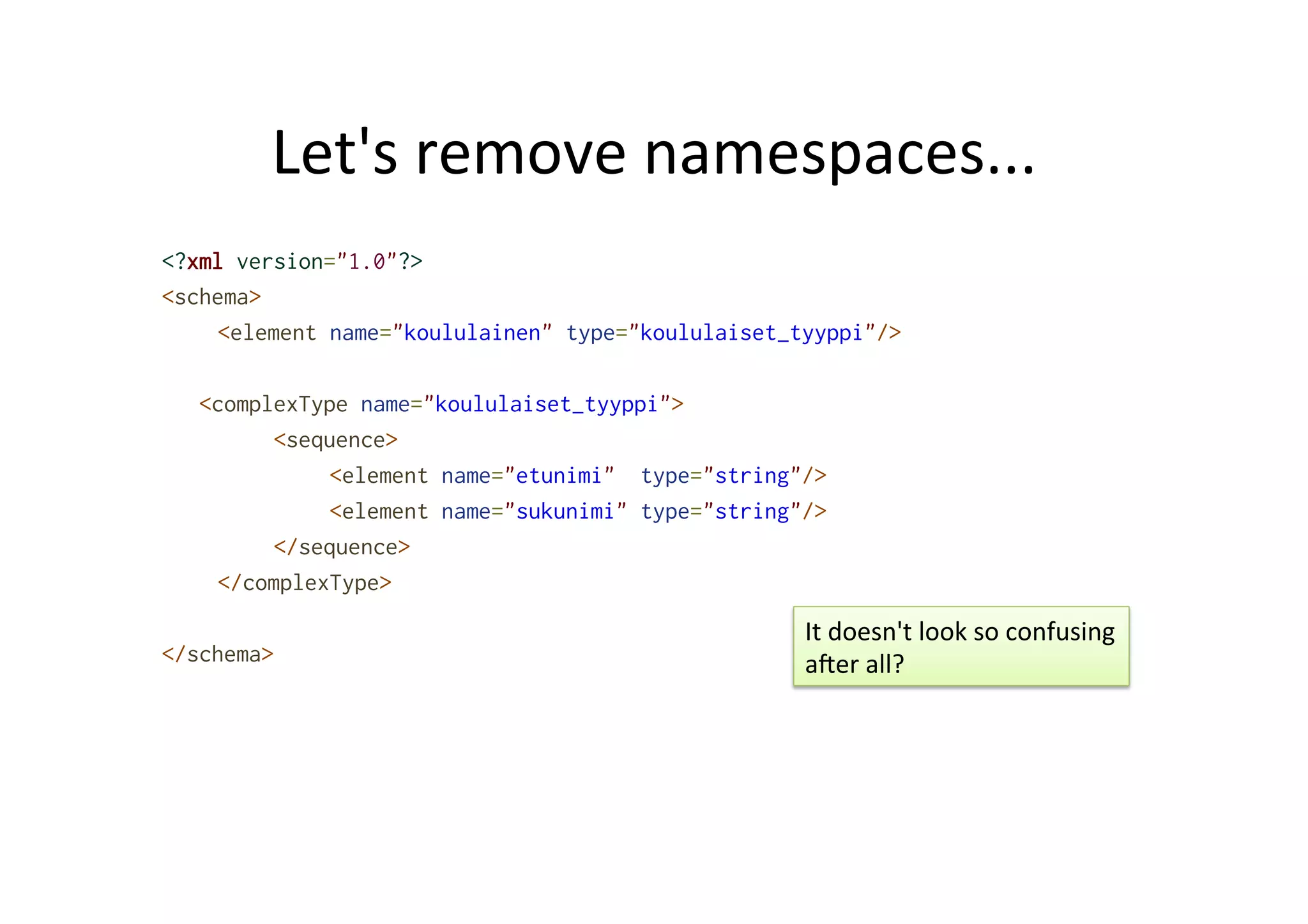 Let's	
  remove	
  namespaces...	
  
<?xml version="1.0"?>
<schema>
<element name="koululainen" type="koululaiset_tyyppi"/>
<complexType name="koululaiset_tyyppi">
<sequence>
<element name="etunimi" type="string"/>
<element name="sukunimi" type="string"/>
</sequence>
</complexType>
</schema>
It	
  doesn't	
  look	
  so	
  confusing	
  
aTer	
  all?	
  
 