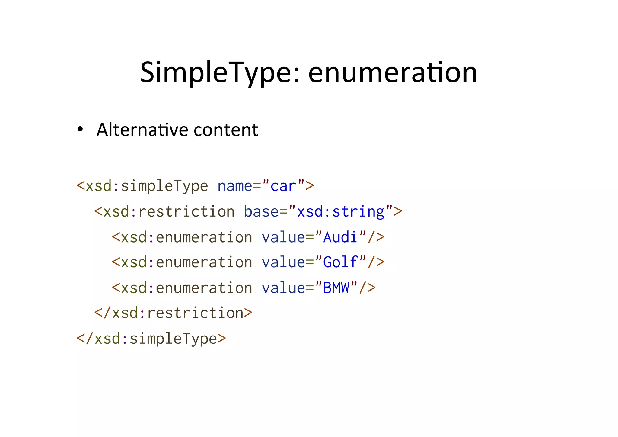 SimpleType:	
  enumera;on	
  
•  Alterna;ve	
  content	
  
<xsd:simpleType name="car">
<xsd:restriction base="xsd:string">
<xsd:enumeration value="Audi"/>
<xsd:enumeration value="Golf"/>
<xsd:enumeration value="BMW"/>
</xsd:restriction>
</xsd:simpleType>
 
