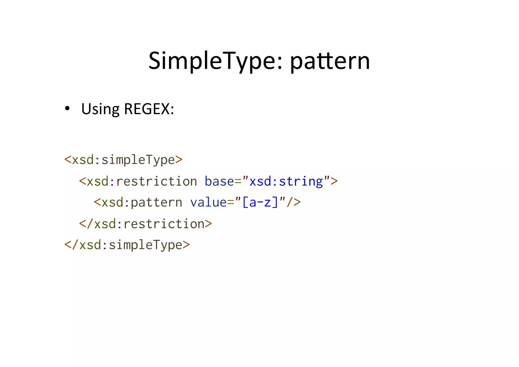 SimpleType:	
  palern	
  
•  Using	
  REGEX:	
  
	
  
<xsd:simpleType>
<xsd:restriction base="xsd:string">
<xsd:pattern value="[a-z]"/>
</xsd:restriction>
</xsd:simpleType>	
  
 