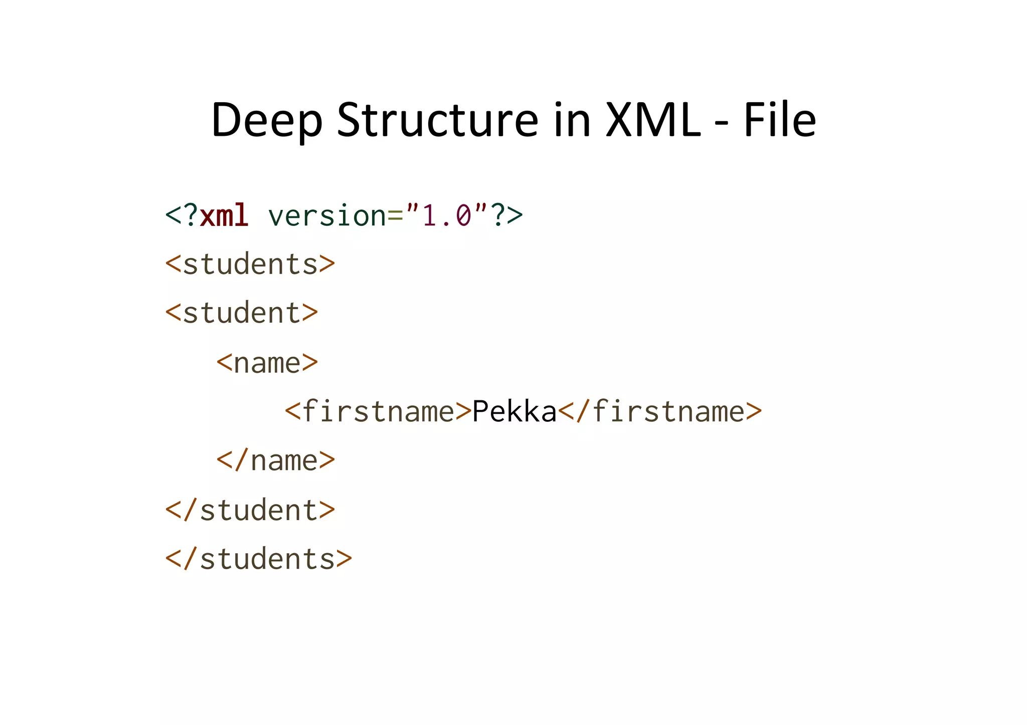 Deep	
  Structure	
  in	
  XML	
  -­‐	
  File	
  
<?xml version="1.0"?>
<students>
<student>
<name>
<firstname>Pekka</firstname>
</name>
</student>
</students>
 