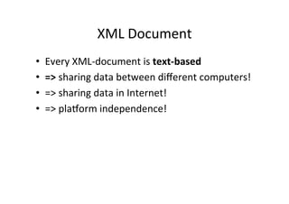 XML	
  Document	
  
•  Every	
  XML-­‐document	
  is	
  text-­‐based	
  
•  =>	
  sharing	
  data	
  between	
  diﬀerent	
  computers!	
  
•  =>	
  sharing	
  data	
  in	
  Internet!	
  
•  =>	
  plaRorm	
  independence!	
  
 