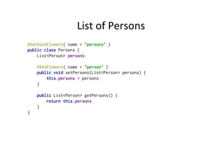 List	
  of	
  Persons	
  
@XmlRootElement( name = "persons" )
public class Persons {
List<Person> persons;
@XmlElement( name = "person" )
public void setPersons(List<Person> persons) {
this.persons = persons;
}
public List<Person> getPersons() {
return this.persons;
}
}
 