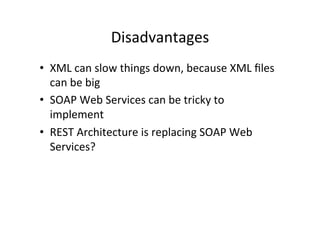 Disadvantages	
  
•  XML	
  can	
  slow	
  things	
  down,	
  because	
  XML	
  ﬁles	
  
can	
  be	
  big	
  
•  SOAP	
  Web	
  Services	
  can	
  be	
  tricky	
  to	
  
implement	
  
•  REST	
  Architecture	
  is	
  replacing	
  SOAP	
  Web	
  
Services?	
  
 
