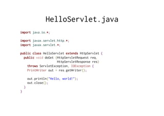 HelloServlet.java
import java.io.*;
import javax.servlet.http.*;
import javax.servlet.*;
public class HelloServlet extends HttpServlet {
public void doGet (HttpServletRequest req,
HttpServletResponse res)
throws ServletException, IOException {
PrintWriter out = res.getWriter();
out.println("Hello, world!");
out.close();
}
}
 
