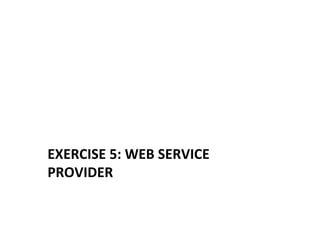 EXERCISE	
  5:	
  WEB	
  SERVICE	
  
PROVIDER	
  
 