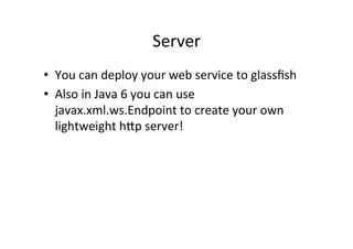 Server	
  
•  You	
  can	
  deploy	
  your	
  web	
  service	
  to	
  glassﬁsh	
  
•  Also	
  in	
  Java	
  6	
  you	
  can	
  use	
  
javax.xml.ws.Endpoint	
  to	
  create	
  your	
  own	
  
lightweight	
  hlp	
  server!	
  
 