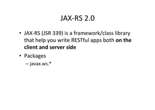JAX-­‐RS	
  2.0	
  
•  JAX-­‐RS	
  (JSR	
  339)	
  is	
  a	
  framework/class	
  library	
  
that	
  help	
  you	
  write	
  RESTful	
  apps	
  both	
  on	
  the	
  
client	
  and	
  server	
  side	
  
•  Packages	
  
– javax.ws.*	
  
 
