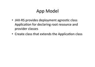 App	
  Model	
  
•  JAX-­‐RS	
  provides	
  deployment	
  agnos;c	
  class	
  
Applica;on	
  for	
  declaring	
  root	
  resource	
  and	
  
provider	
  classes	
  
•  Create	
  class	
  that	
  extends	
  the	
  Applica;on	
  class	
  
 