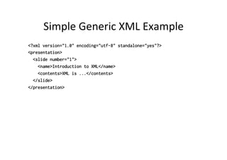 Simple	
  Generic	
  XML	
  Example	
  
<?xml version="1.0" encoding="utf-8" standalone="yes"?>
<presentation>
<slide number="1">
<name>Introduction to XML</name>
<contents>XML is ...</contents>
</slide>
</presentation>
 