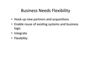 Business	
  Needs	
  Flexibility	
  
•  Hook	
  up	
  new	
  partners	
  and	
  acquisi;ons	
  
•  Enable	
  reuse	
  of	
  exis;ng	
  systems	
  and	
  business	
  
logic	
  
•  Integrate	
  
•  Flexibility	
  
 