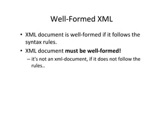 Well-­‐Formed	
  XML	
  
•  XML	
  document	
  is	
  well-­‐formed	
  if	
  it	
  follows	
  the	
  
syntax	
  rules.	
  
•  XML	
  document	
  must	
  be	
  well-­‐formed!	
  	
  
– it's	
  not	
  an	
  xml-­‐document,	
  if	
  it	
  does	
  not	
  follow	
  the	
  
rules..	
  
	
  
 
