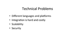 Technical	
  Problems	
  
•  Diﬀerent	
  languages	
  and	
  plaRorms	
  
•  Integra;on	
  is	
  hard	
  and	
  costly	
  
•  Scalability	
  
•  Security	
  
 